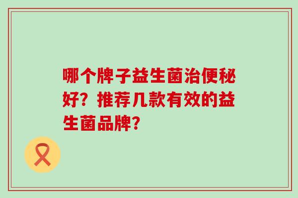 哪个牌子益生菌好?推荐几款有效的益生菌品牌? 哪个牌子益生菌好?推荐几款有效的益生菌品牌?