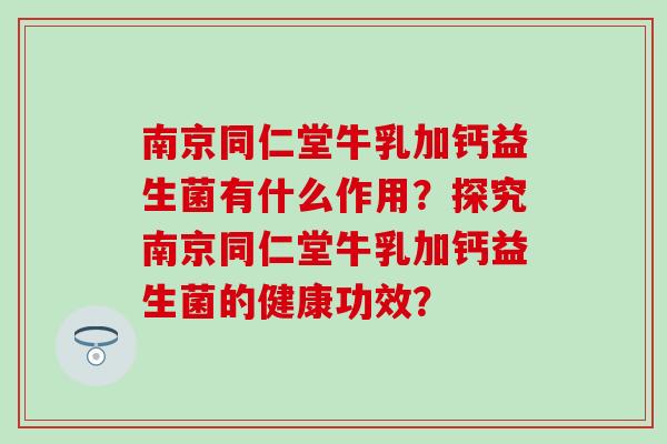 南京同仁堂牛乳加钙益生菌有什么作用？探究南京同仁堂牛乳加钙益生菌的健康功效？