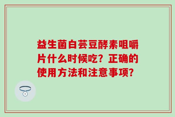 益生菌白芸豆酵素咀嚼片什么时候吃？正确的使用方法和注意事项？
