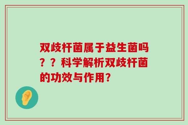 双歧杆菌属于益生菌吗??科学解析双歧杆菌的功效与作用? 双歧杆菌属于益生菌吗??科学解析双歧杆菌的功效与作用?