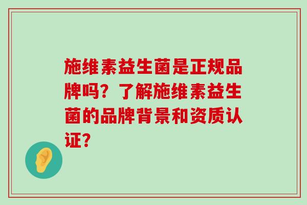 施维素益生菌是正规品牌吗？了解施维素益生菌的品牌背景和资质认证？