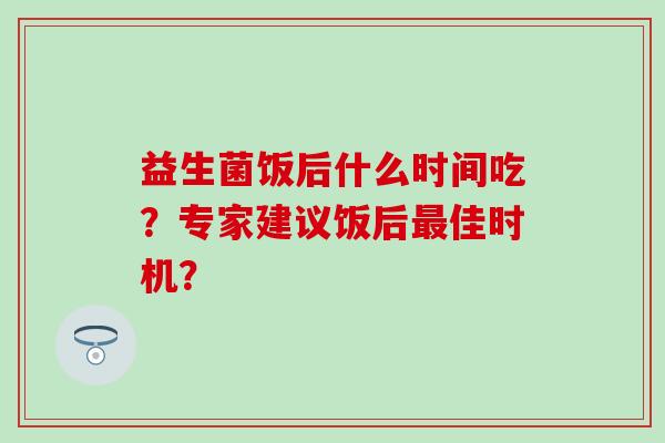 益生菌饭后什么时间吃？专家建议饭后最佳时机？