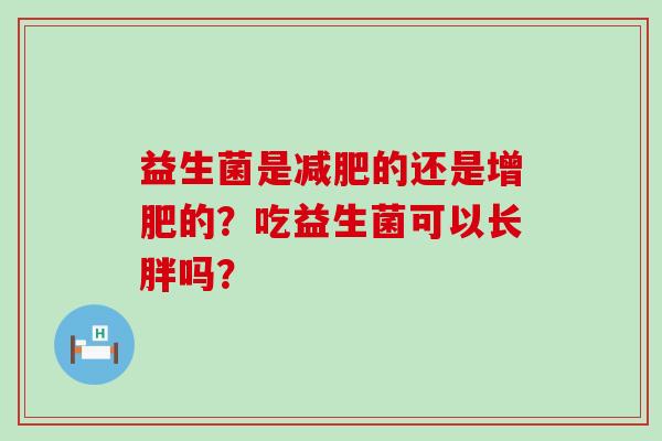 益生菌是减肥的还是增肥的？吃益生菌可以长胖吗？