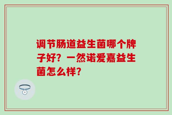 调节肠道益生菌哪个牌子好？一然诺爱嘉益生菌怎么样？