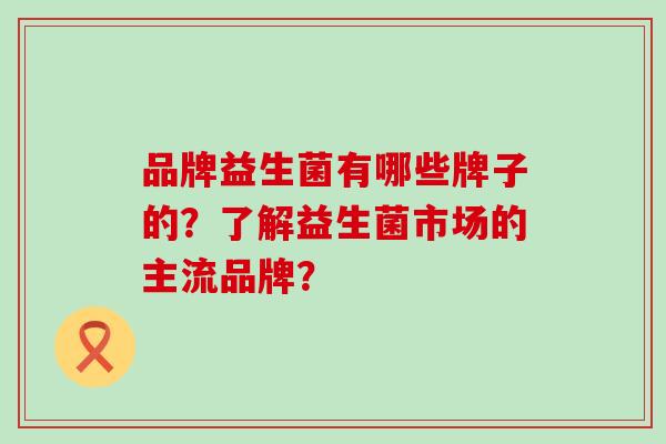 品牌益生菌有哪些牌子的？了解益生菌市场的主流品牌？