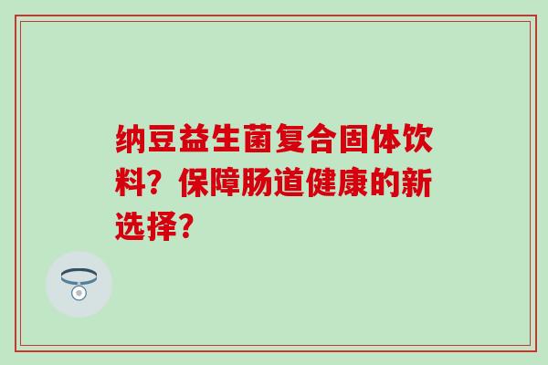 纳豆益生菌复合固体饮料？保障肠道健康的新选择？