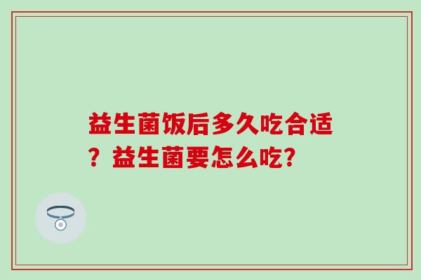 益生菌饭后多久吃合适?益生菌要怎么吃? 益生菌饭后多久吃合适?益生菌要怎么吃?