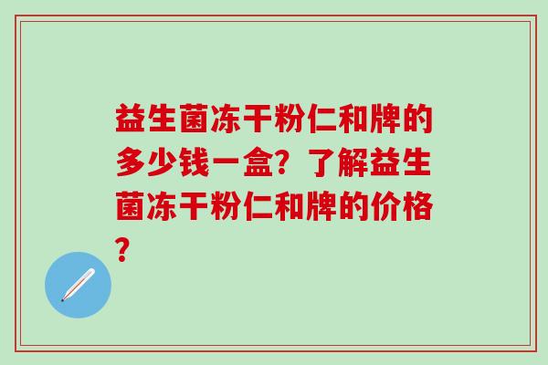 益生菌冻干粉仁和牌的多少钱一盒？了解益生菌冻干粉仁和牌的价格？