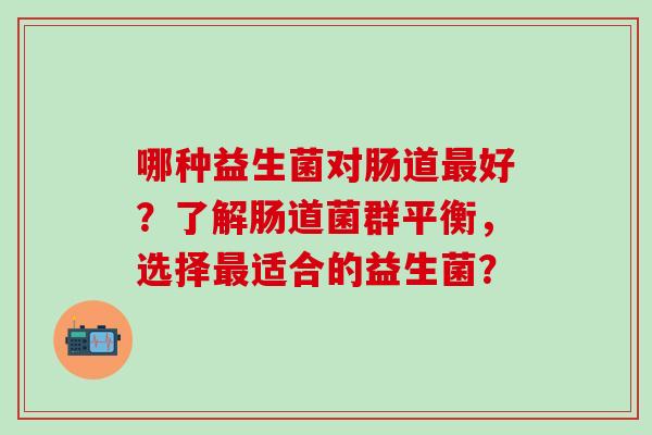 哪种益生菌对肠道最好？了解肠道菌群平衡，选择最适合的益生菌？
