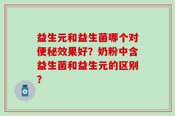 益生元和益生菌哪个对便秘效果好？奶粉中含益生菌和益生元的区别？