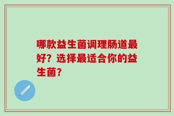 哪款益生菌调理肠道最好？选择最适合你的益生菌？