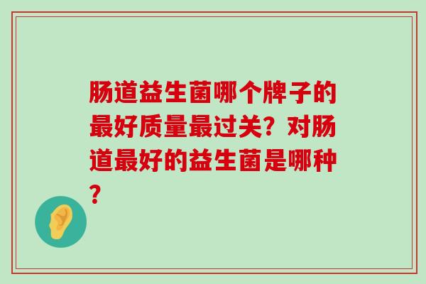 肠道益生菌哪个牌子的最好质量最过关？对肠道最好的益生菌是哪种？