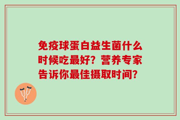 球蛋白益生菌什么时候吃好?营养专家告诉你佳摄取时间? 球蛋白益生菌什么时候吃好?营养专家告诉你佳摄取时间?