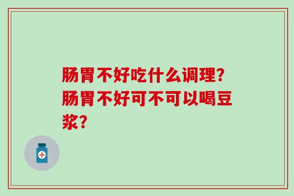肠胃不好吃什么调理?肠胃不好可不可以喝豆浆? 肠胃不好吃什么调理?肠胃不好可不可以喝豆浆?
