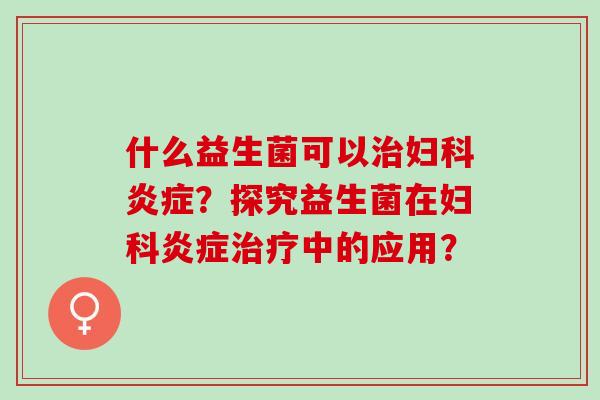 什么益生菌可以治妇科炎症？探究益生菌在妇科炎症治疗中的应用？
