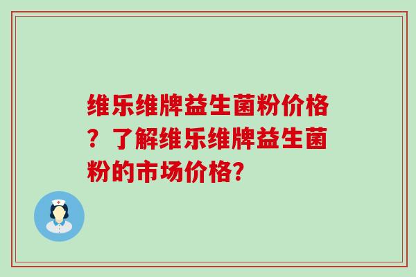 维乐维牌益生菌粉价格？了解维乐维牌益生菌粉的市场价格？