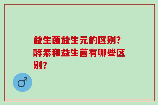 益生菌益生元的区别？酵素和益生菌有哪些区别？