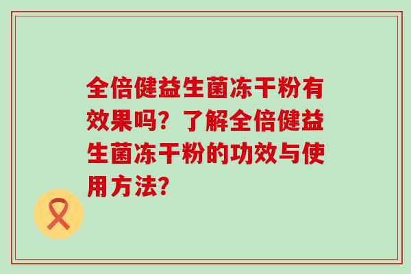 全倍健益生菌冻干粉有效果吗?了解全倍健益生菌冻干粉的功效与使用方法? 全倍健益生菌冻干粉有效果吗?了解全倍健益生菌冻干粉的功效与使用方法?