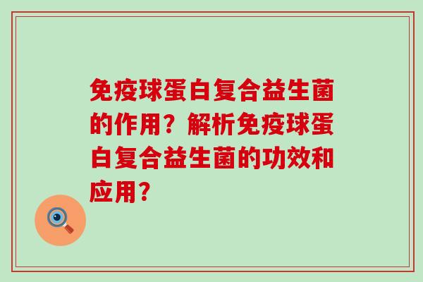 免疫球蛋白复合益生菌的作用？解析免疫球蛋白复合益生菌的功效和应用？