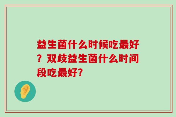益生菌什么时候吃好？双歧益生菌什么时间段吃好？