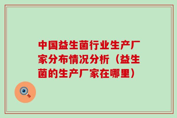 中国益生菌行业生产厂家分布情况分析（益生菌的生产厂家在哪里）