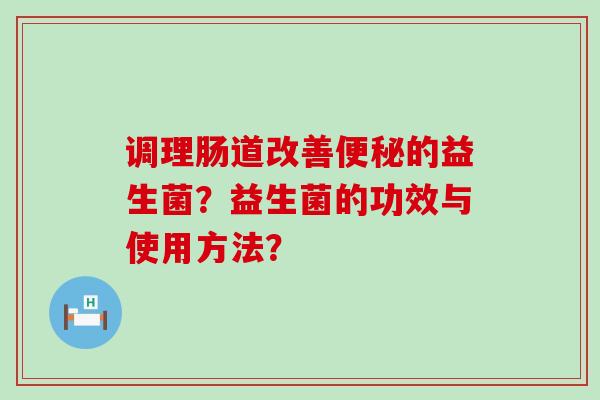 调理肠道改善便秘的益生菌？益生菌的功效与使用方法？