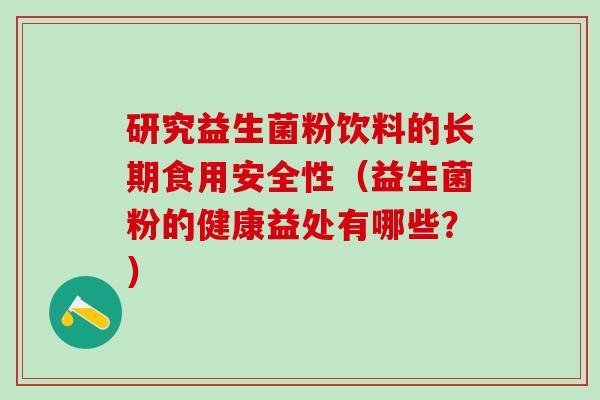 研究益生菌粉饮料的长期食用安全性(益生菌粉的健康益处有哪些?) 研究益生菌粉饮料的长期食用安全性(益生菌粉的健康益处有哪些?)