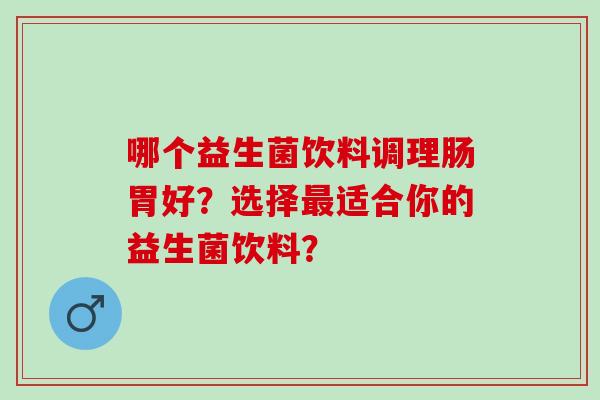 哪个益生菌饮料调理肠胃好？选择最适合你的益生菌饮料？