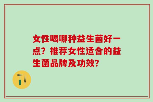 女性喝哪种益生菌好一点？推荐女性适合的益生菌品牌及功效？