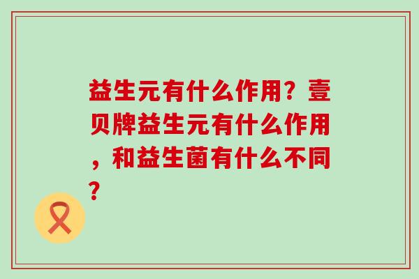 益生元有什么作用？壹贝牌益生元有什么作用，和益生菌有什么不同？