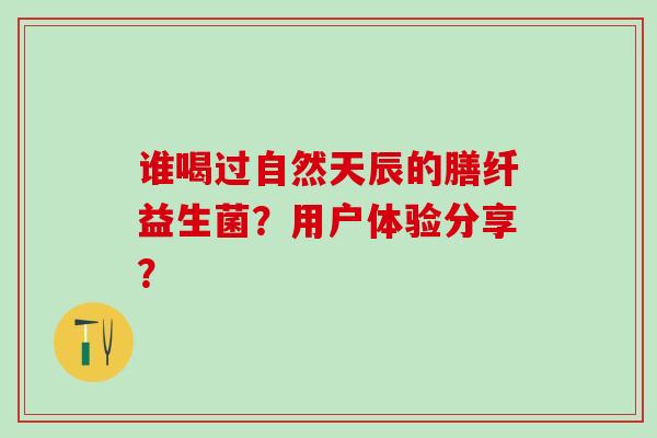 谁喝过自然天辰的膳纤益生菌？用户体验分享？