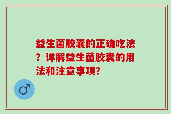 益生菌胶囊的正确吃法？详解益生菌胶囊的用法和注意事项？