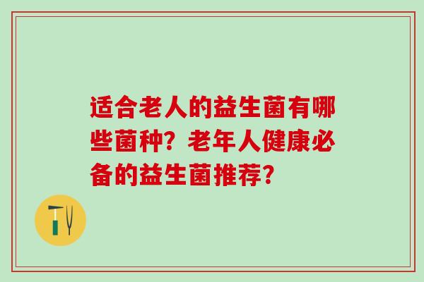 适合老人的益生菌有哪些菌种？老年人健康必备的益生菌推荐？