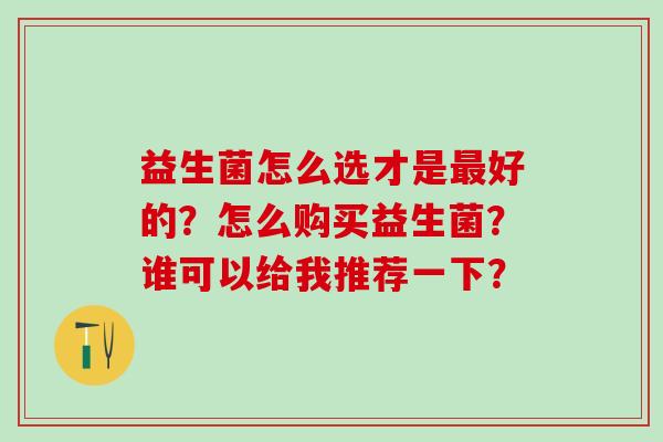 益生菌怎么选才是最好的？怎么购买益生菌？谁可以给我推荐一下？