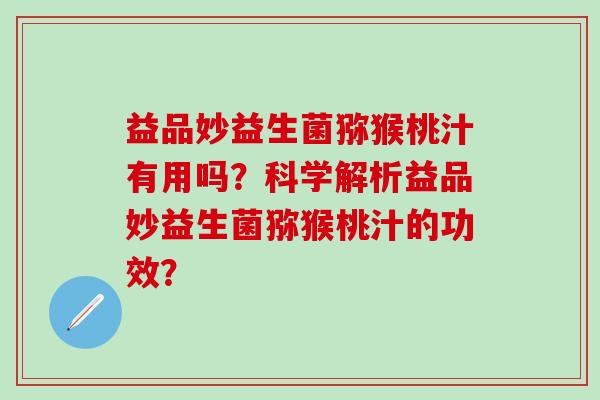 益品妙益生菌猕猴桃汁有用吗？科学解析益品妙益生菌猕猴桃汁的功效？