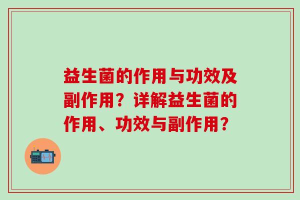 益生菌的作用与功效及副作用?详解益生菌的作用、功效与副作用? 益生菌的作用与功效及副作用?详解益生菌的作用、功效与副作用?