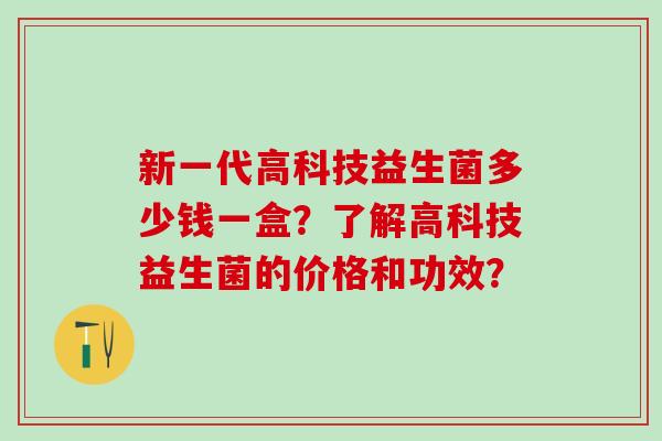 新一代高科技益生菌多少钱一盒？了解高科技益生菌的价格和功效？