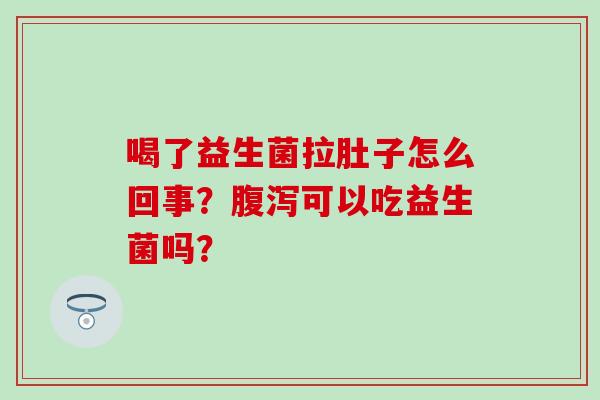 喝了益生菌拉肚子怎么回事？腹泻可以吃益生菌吗？