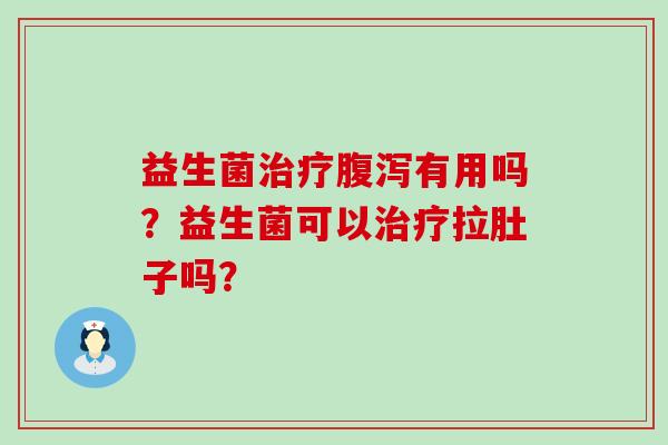 益生菌治疗腹泻有用吗？益生菌可以治疗拉肚子吗？