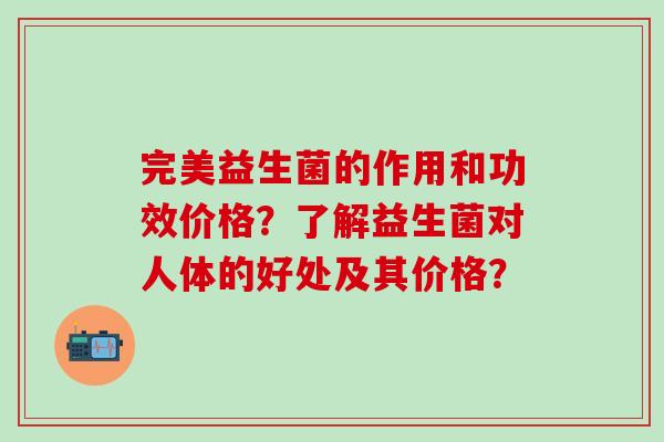 完美益生菌的作用和功效价格？了解益生菌对人体的好处及其价格？