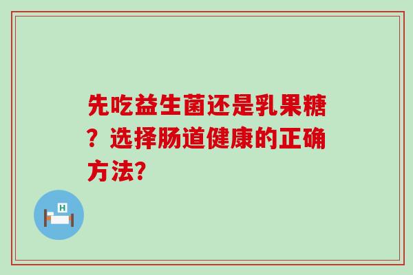 先吃益生菌还是乳果糖？选择肠道健康的正确方法？