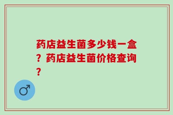 药店益生菌多少钱一盒？药店益生菌价格查询？
