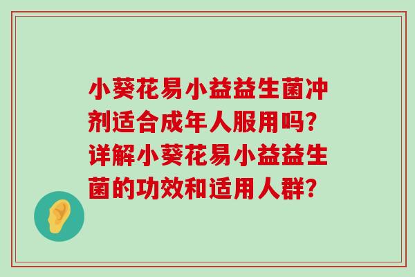 小葵花易小益益生菌冲剂适合成年人服用吗？详解小葵花易小益益生菌的功效和适用人群？