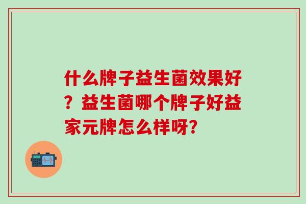 什么牌子益生菌效果好？益生菌哪个牌子好益家元牌怎么样呀？