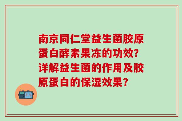 南京同仁堂益生菌胶原蛋白酵素果冻的功效？详解益生菌的作用及胶原蛋白的保湿效果？