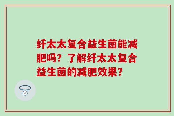 纤太太复合益生菌能减肥吗？了解纤太太复合益生菌的减肥效果？
