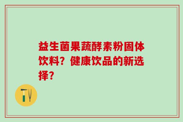 益生菌果蔬酵素粉固体饮料？健康饮品的新选择？