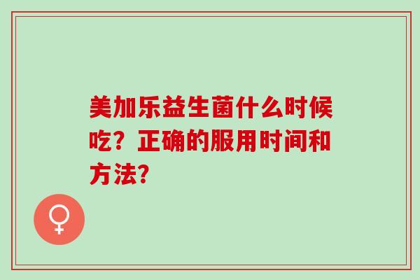 美加乐益生菌什么时候吃？正确的服用时间和方法？