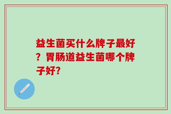 益生菌买什么牌子最好？胃肠道益生菌哪个牌子好？