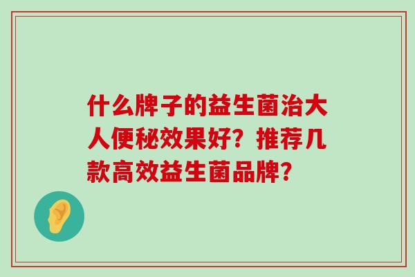 什么牌子的益生菌治大人便秘效果好？推荐几款高效益生菌品牌？